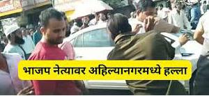 आहिल्यानगरमध्ये भाजपच्या बड्या नेत्यावर हल्ला; नेवासा पोलिसात 100 जणांविरोधात गुन्हा